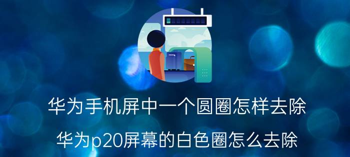 华为手机屏中一个圆圈怎样去除 华为p20屏幕的白色圈怎么去除？